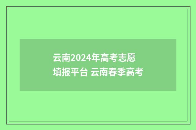 云南2024年高考志愿填报平台 云南春季高考