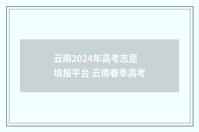 云南2024年高考志愿填报平台 云南春季高考