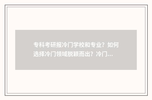专科考研报冷门学校和专业？如何选择冷门领域脱颖而出？冷门专业解析与报考指南 专科考研容易考的专业