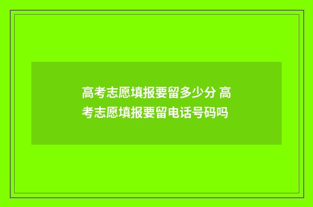 高考志愿填报要留多少分 高考志愿填报要留电话号码吗