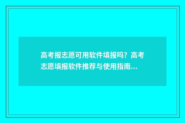 高考报志愿可用软件填报吗?高考志愿填报软件推荐与使用指南 高考报志愿只能用电脑吗