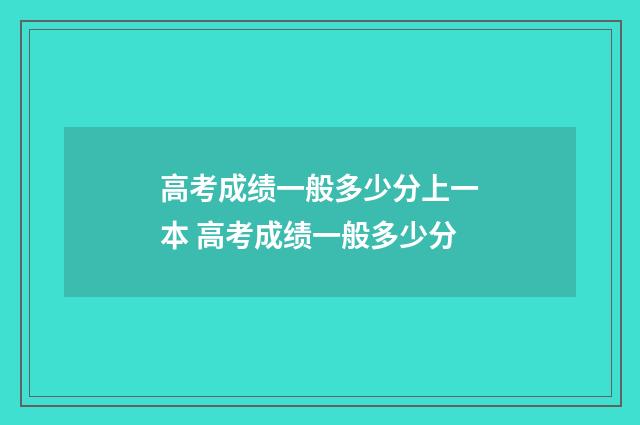 高考成绩一般多少分上一本 高考成绩一般多少分