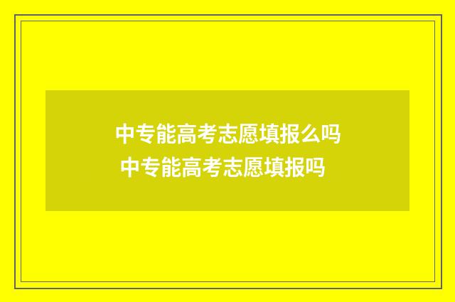 中专能高考志愿填报么吗 中专能高考志愿填报吗
