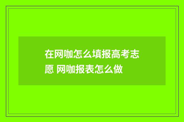 在网咖怎么填报高考志愿 网咖报表怎么做