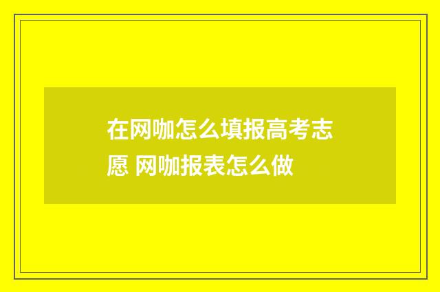 在网咖怎么填报高考志愿 网咖报表怎么做