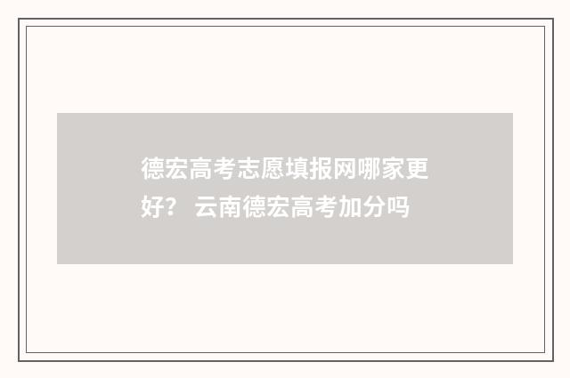 德宏高考志愿填报网哪家更好？ 云南德宏高考加分吗