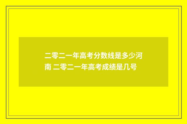 二零二一年高考分数线是多少河南 二零二一年高考成绩是几号