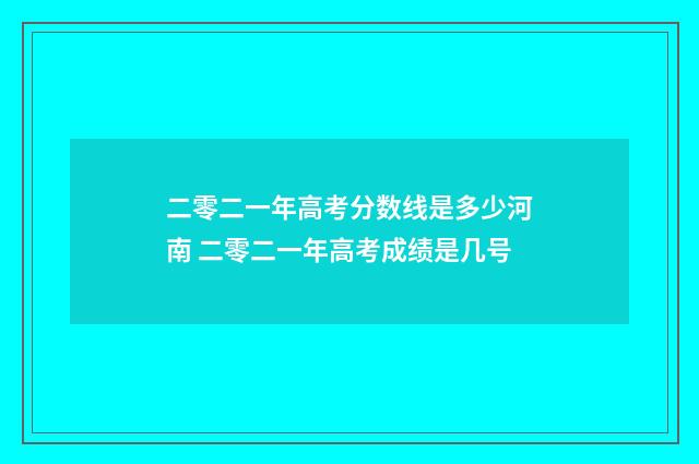 二零二一年高考分数线是多少河南 二零二一年高考成绩是几号