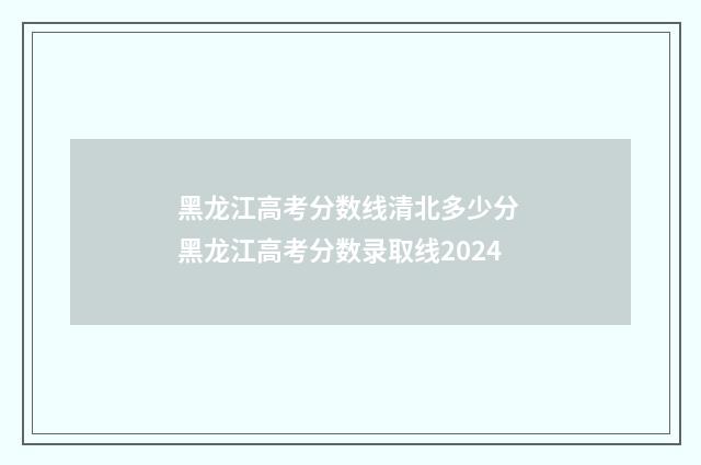 黑龙江高考分数线清北多少分 黑龙江高考分数录取线2024