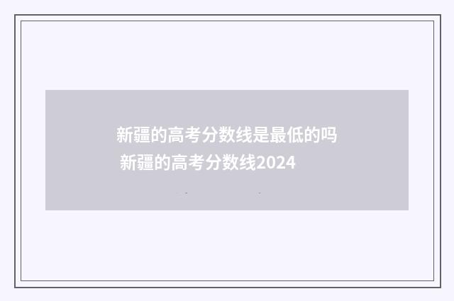 新疆的高考分数线是最低的吗 新疆的高考分数线2024