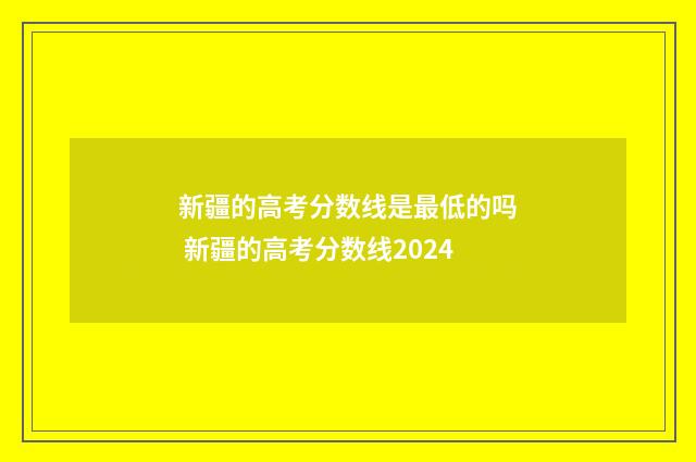 新疆的高考分数线是最低的吗 新疆的高考分数线2024