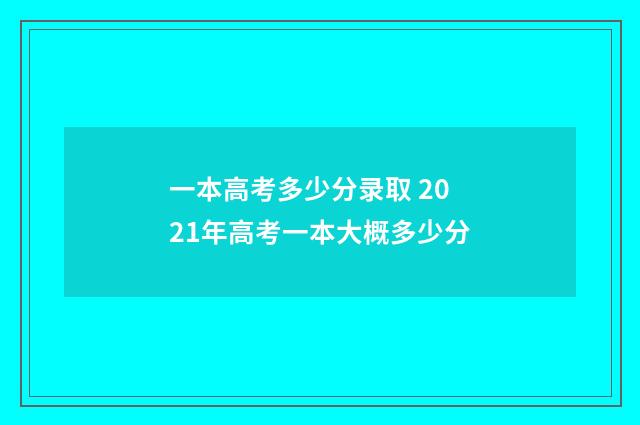 一本高考多少分录取 2021年高考一本大概多少分