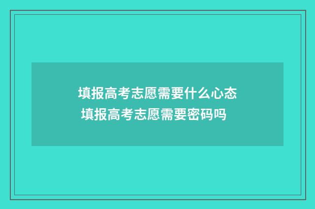 填报高考志愿需要什么心态 填报高考志愿需要密码吗