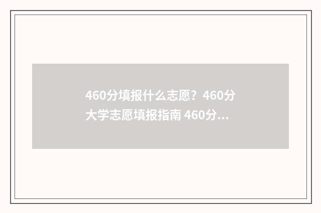 460分填报什么志愿?460分大学志愿填报指南 460分能考什么学校