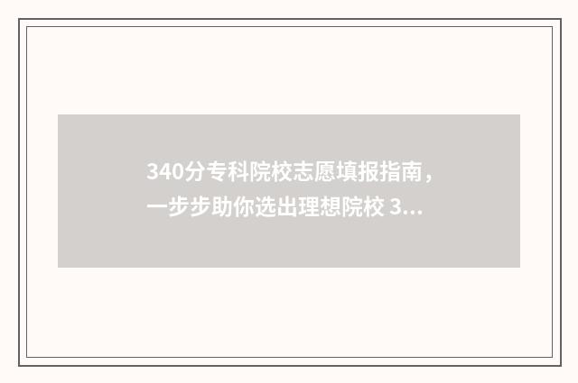340分专科院校志愿填报指南，一步步助你选出理想院校 390分专科学校排名