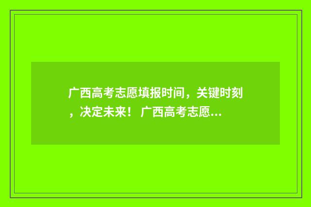 广西高考志愿填报时间，关键时刻，决定未来！ 广西高考志愿填报要锁定吗