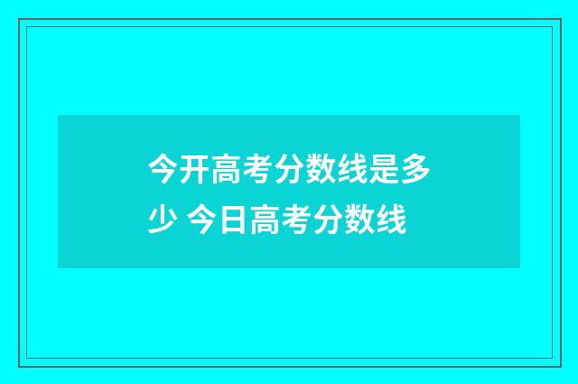 今开高考分数线是多少 今日高考分数线