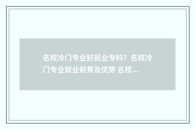 名校冷门专业好就业专科?名校冷门专业就业前景及优势 名校冷门专业好考吗