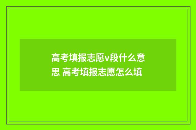 高考填报志愿v段什么意思 高考填报志愿怎么填