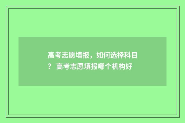 高考志愿填报，如何选择科目？ 高考志愿填报哪个机构好