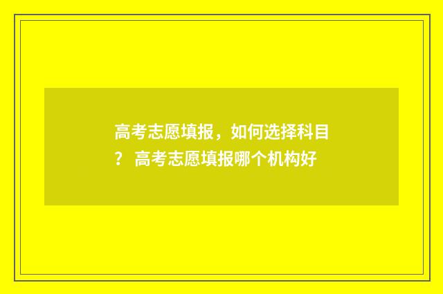 高考志愿填报，如何选择科目？ 高考志愿填报哪个机构好