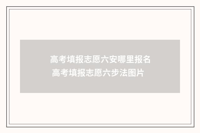 高考填报志愿六安哪里报名 高考填报志愿六步法图片