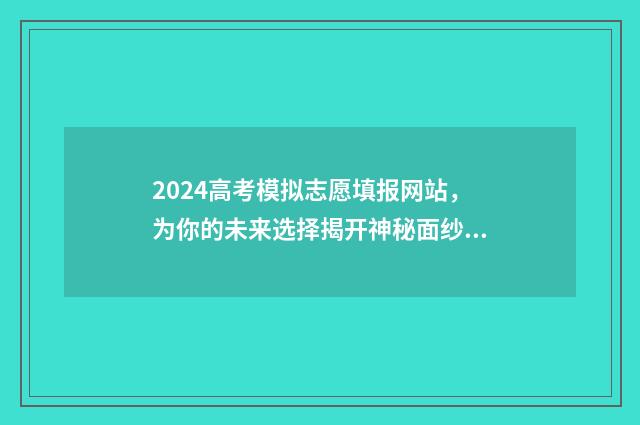 2024高考模拟志愿填报网站，为你的未来选择揭开神秘面纱！ 2024高考模拟志愿