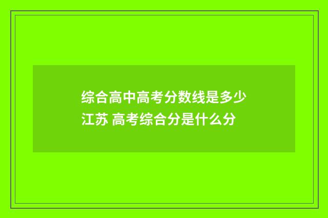 综合高中高考分数线是多少江苏 高考综合分是什么分