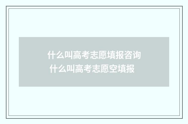 什么叫高考志愿填报咨询 什么叫高考志愿空填报