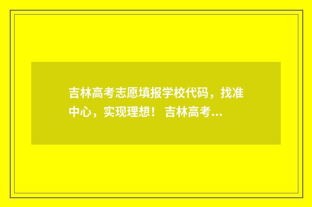 吉林高考志愿填报学校代码，找准中心，实现理想！ 吉林高考志愿填报时间顺序
