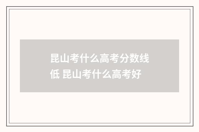 昆山考什么高考分数线低 昆山考什么高考好