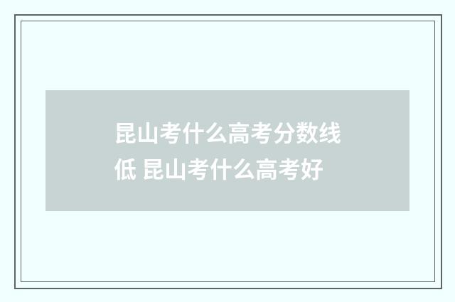 昆山考什么高考分数线低 昆山考什么高考好
