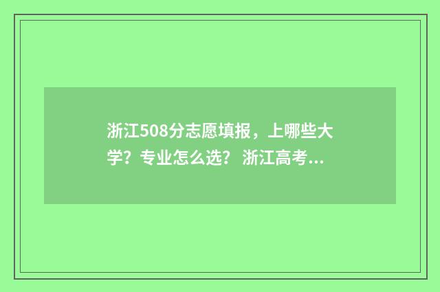 浙江508分志愿填报，上哪些大学？专业怎么选？ 浙江高考508分能上什么大学