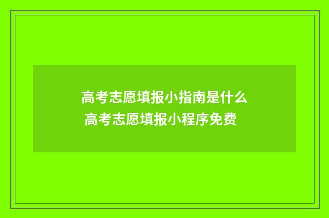 高考志愿填报小指南是什么 高考志愿填报小程序免费