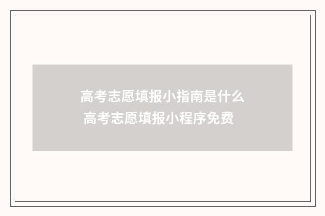 高考志愿填报小指南是什么 高考志愿填报小程序免费