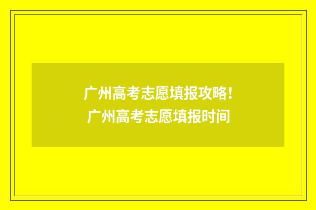 广州高考志愿填报攻略! 广州高考志愿填报时间
