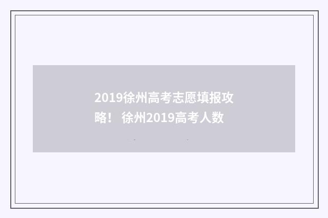 2019徐州高考志愿填报攻略！ 徐州2019高考人数