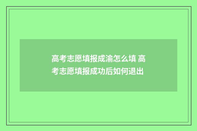 高考志愿填报成渝怎么填 高考志愿填报成功后如何退出