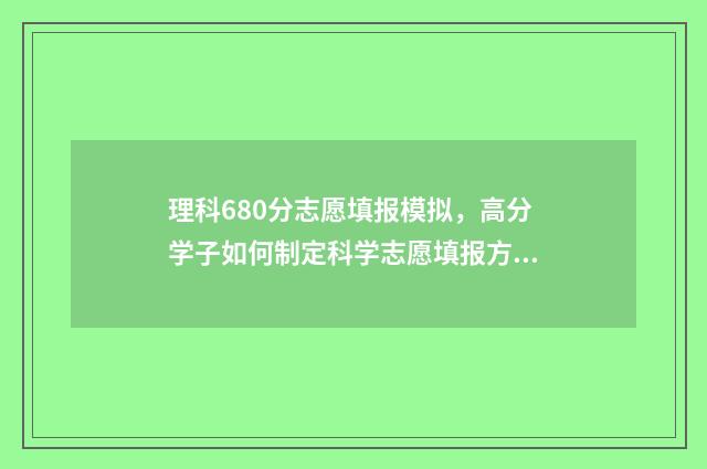 理科680分志愿填报模拟，高分学子如何制定科学志愿填报方案 高考理科680分