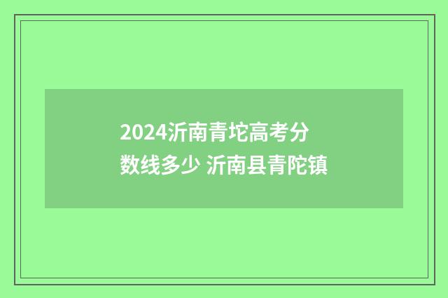 2024沂南青坨高考分数线多少 沂南县青陀镇
