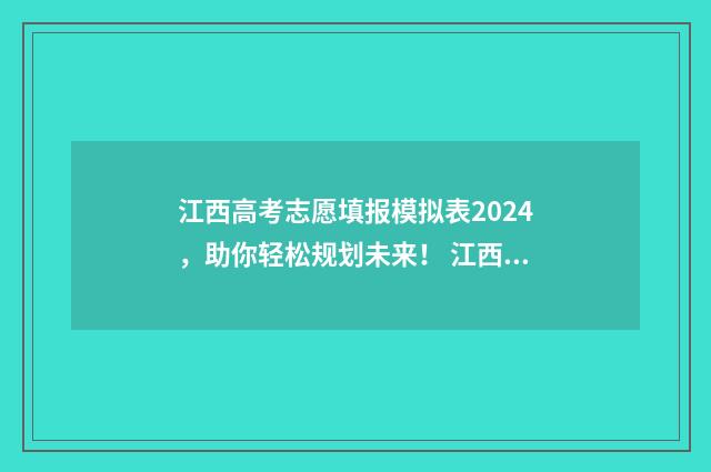 江西高考志愿填报模拟表2024，助你轻松规划未来！ 江西高考志愿填报入口官网网址