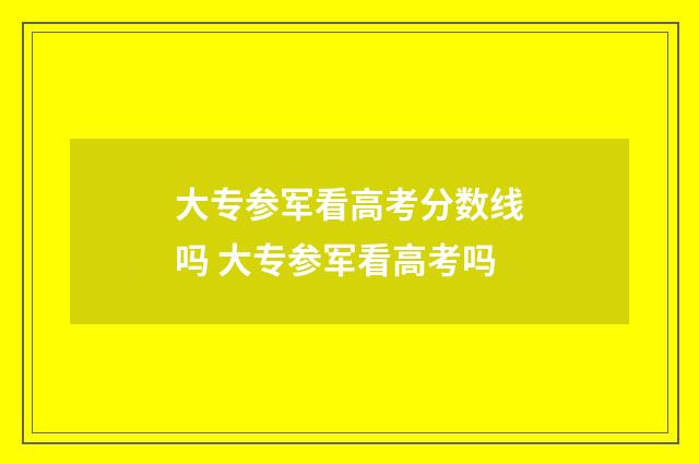 大专参军看高考分数线吗 大专参军看高考吗