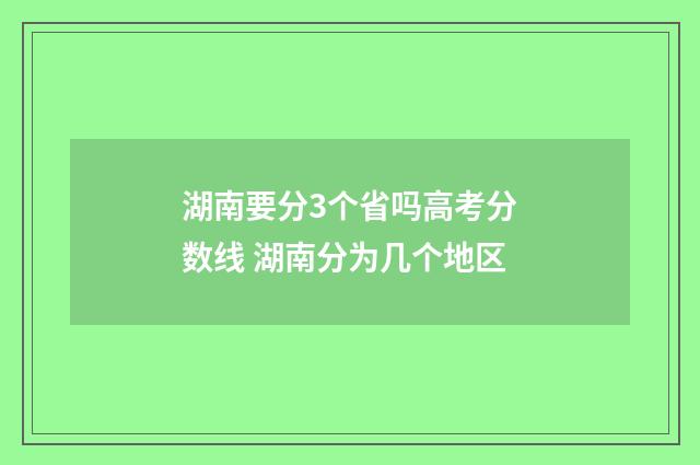 湖南要分3个省吗高考分数线 湖南分为几个地区