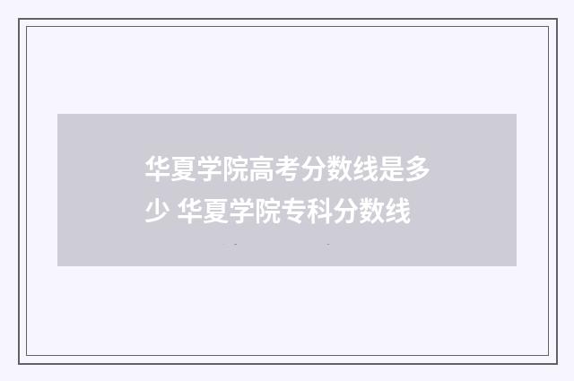 华夏学院高考分数线是多少 华夏学院专科分数线