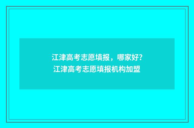 江津高考志愿填报，哪家好？ 江津高考志愿填报机构加盟