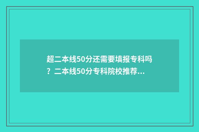 超二本线50分还需要填报专科吗？二本线50分专科院校推荐 超二本线5分怎么办