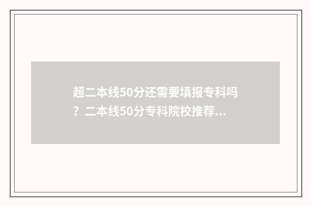 超二本线50分还需要填报专科吗？二本线50分专科院校推荐 超二本线5分怎么办