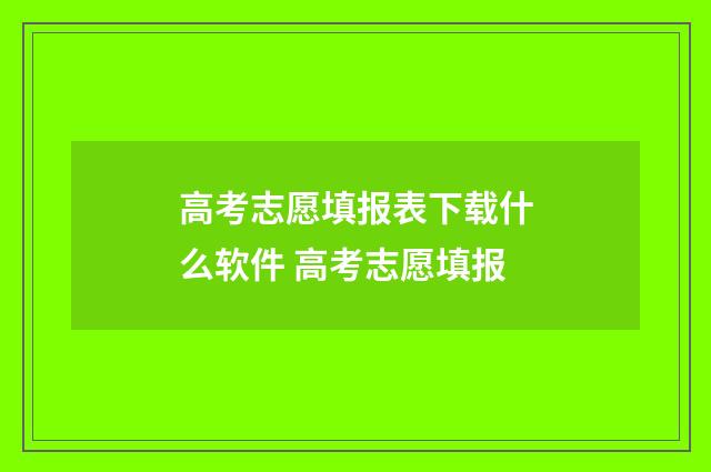 高考志愿填报表下载什么软件 高考志愿填报