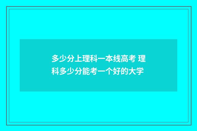 多少分上理科一本线高考 理科多少分能考一个好的大学