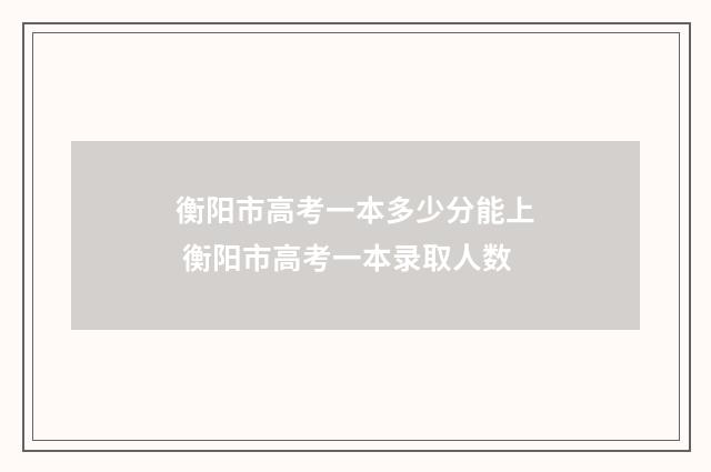 衡阳市高考一本多少分能上 衡阳市高考一本录取人数